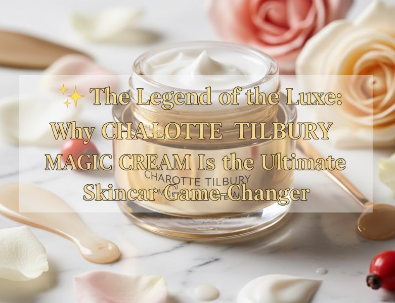 Why Charlotte Tilbury Magic Cream Is the Ultimate Skincare Upgrade